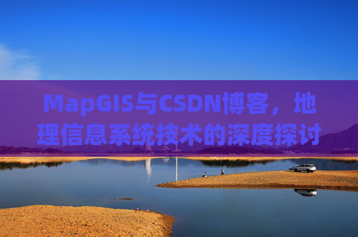MapGIS与CSDN博客,地理信息系统技术的深度探讨